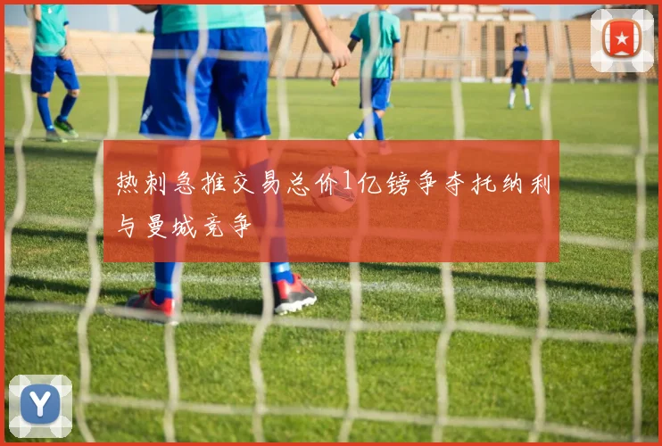 热刺急推交易总价1亿镑争夺托纳利与曼城竞争