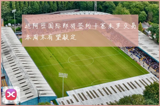 迈阿密国际即将签约卡塞米罗交易本周末有望敲定