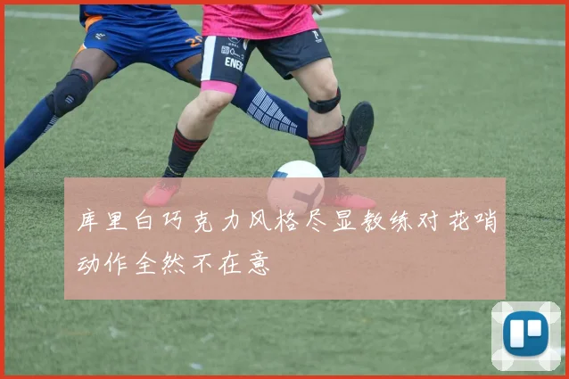 库里白巧克力风格尽显教练对花哨动作全然不在意