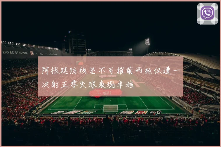 阿根廷防线坚不可摧前两轮仅遭一次射正零失球表现卓越