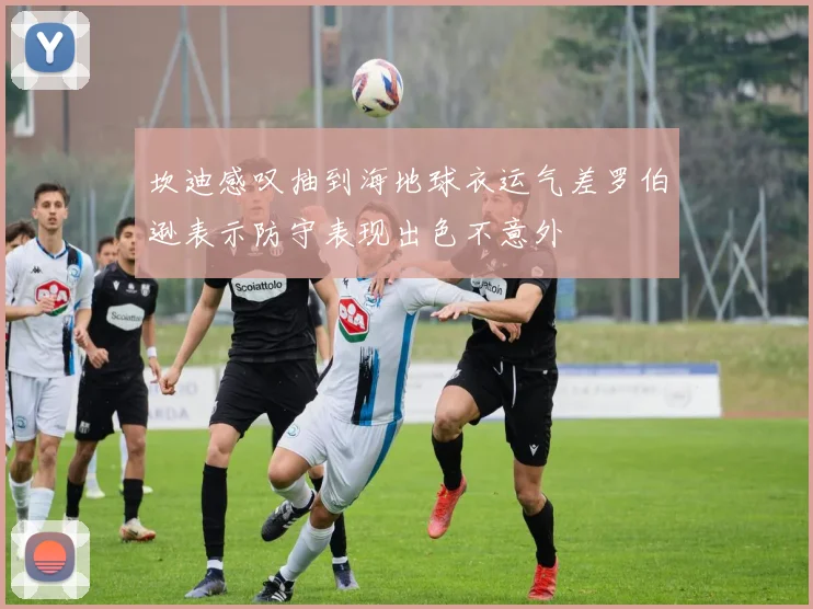 坎迪感叹抽到海地球衣运气差罗伯逊表示防守表现出色不意外