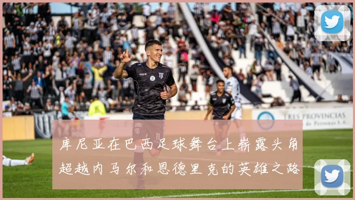 库尼亚在巴西足球舞台上崭露头角超越内马尔和恩德里克的英雄之路
