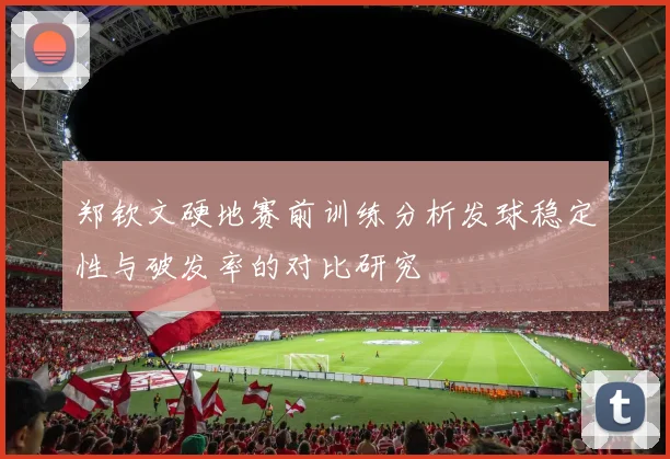 郑钦文硬地赛前训练分析发球稳定性与破发率的对比研究