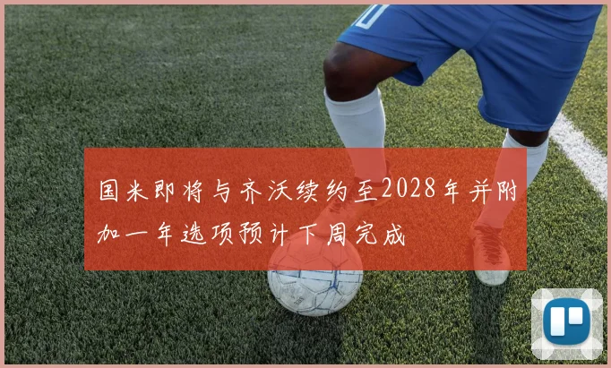 国米即将与齐沃续约至2028年并附加一年选项预计下周完成