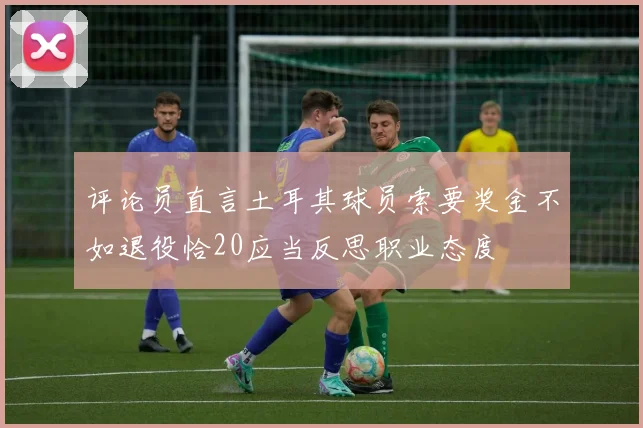 评论员直言土耳其球员索要奖金不如退役恰20应当反思职业态度
