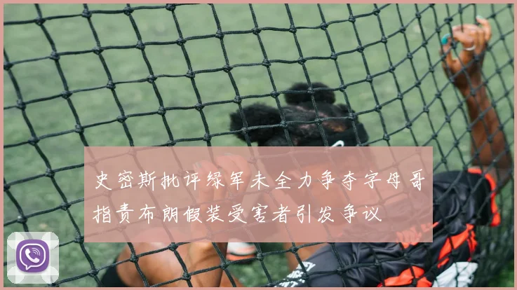 史密斯批评绿军未全力争夺字母哥指责布朗假装受害者引发争议