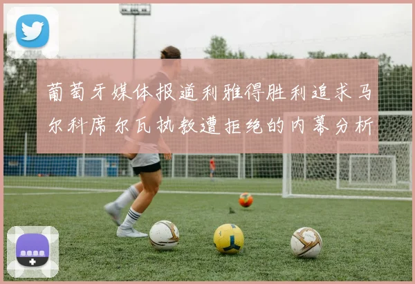 葡萄牙媒体报道利雅得胜利追求马尔科席尔瓦执教遭拒绝的内幕分析