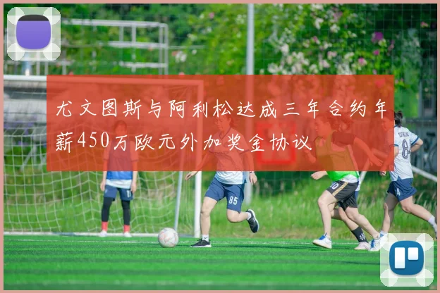 尤文图斯与阿利松达成三年合约年薪450万欧元外加奖金协议