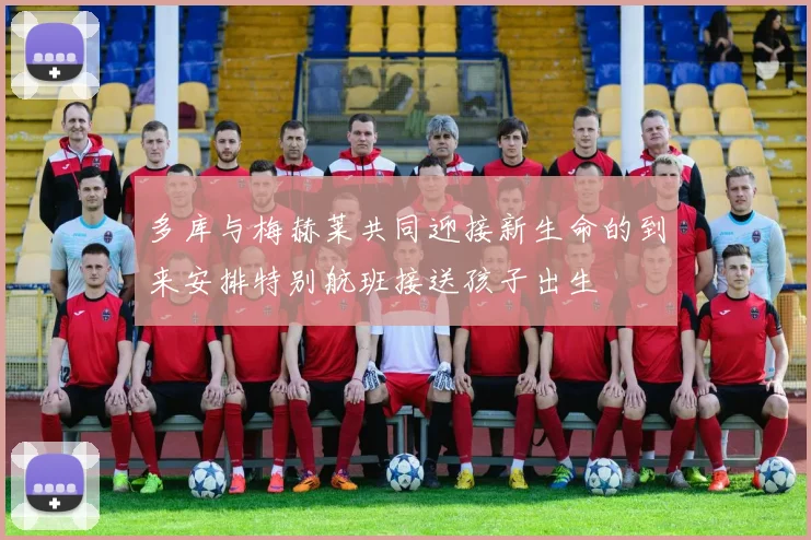 多库与梅赫莱共同迎接新生命的到来安排特别航班接送孩子出生