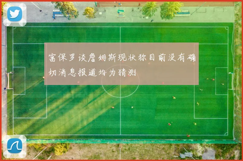 富保罗谈詹姆斯现状称目前没有确切消息报道均为猜测