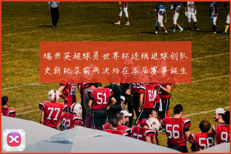瑞典英超球员世界杯连线进球创队史新纪录前两次均在本届赛事诞生