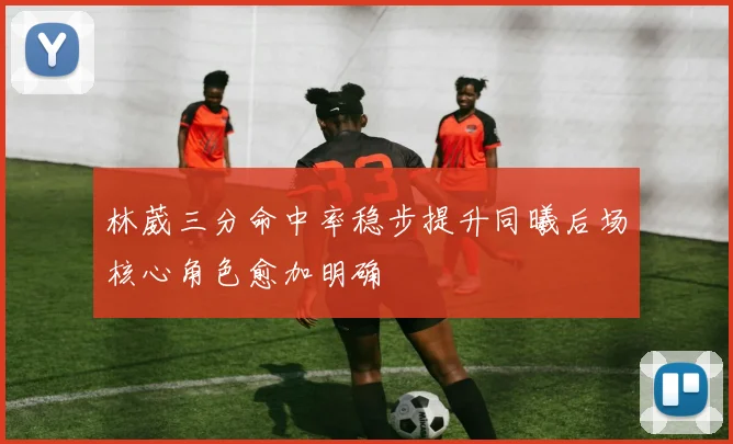 林葳三分命中率稳步提升同曦后场核心角色愈加明确