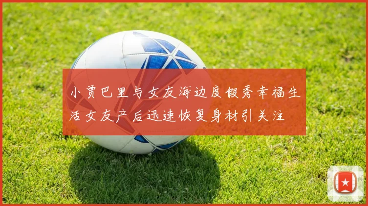 小贾巴里与女友海边度假秀幸福生活女友产后迅速恢复身材引关注