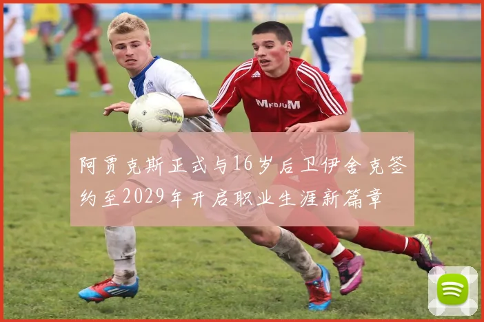 阿贾克斯正式与16岁后卫伊舍克签约至2029年开启职业生涯新篇章