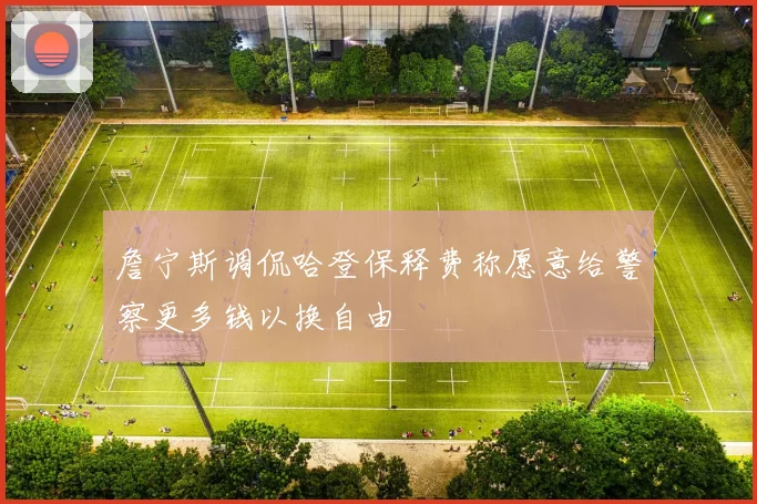 詹宁斯调侃哈登保释费称愿意给警察更多钱以换自由