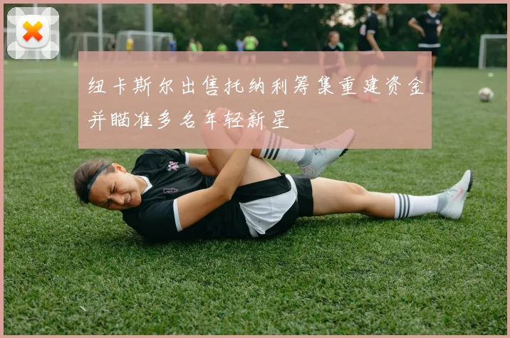 纽卡斯尔出售托纳利筹集重建资金并瞄准多名年轻新星