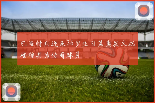 巴洛特利迎来36岁生日莱奥发文祝福称其为传奇球员