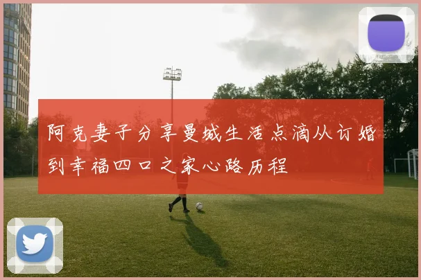 阿克妻子分享曼城生活点滴从订婚到幸福四口之家心路历程