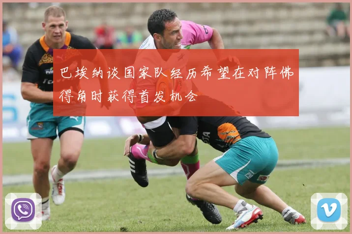 巴埃纳谈国家队经历希望在对阵佛得角时获得首发机会