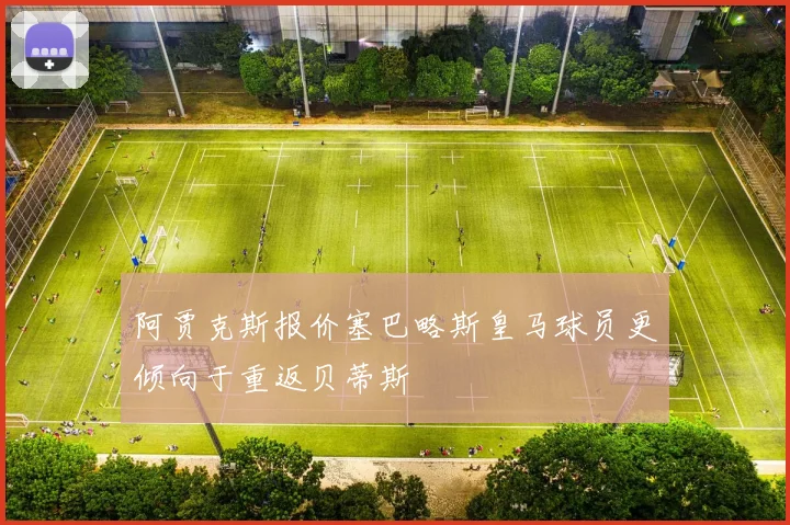 阿贾克斯报价塞巴略斯皇马球员更倾向于重返贝蒂斯