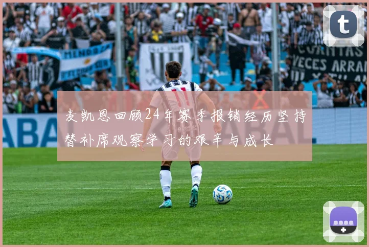 麦凯恩回顾24年赛季报销经历坚持替补席观察学习的艰辛与成长