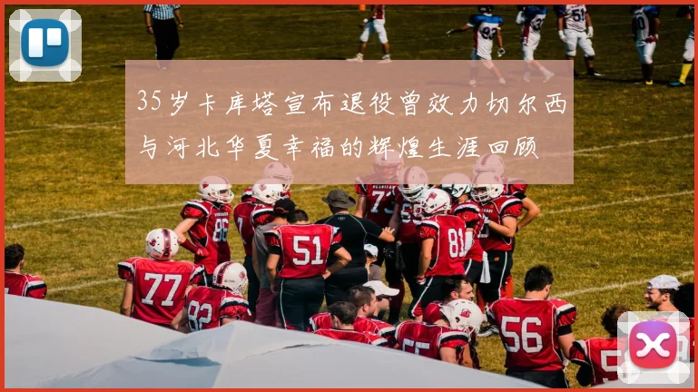 35岁卡库塔宣布退役曾效力切尔西与河北华夏幸福的辉煌生涯回顾
