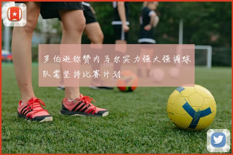 罗伯逊称赞内马尔实力强大强调球队需坚持比赛计划