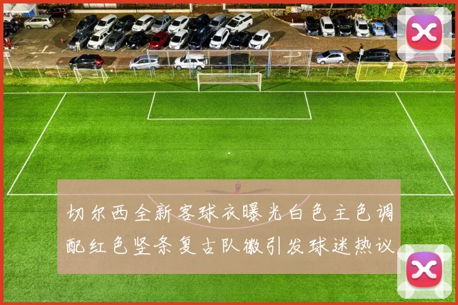 切尔西全新客球衣曝光白色主色调配红色竖条复古队徽引发球迷热议