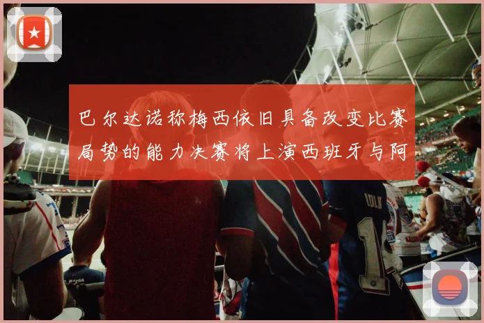 巴尔达诺称梅西依旧具备改变比赛局势的能力决赛将上演西班牙与阿根廷的对决