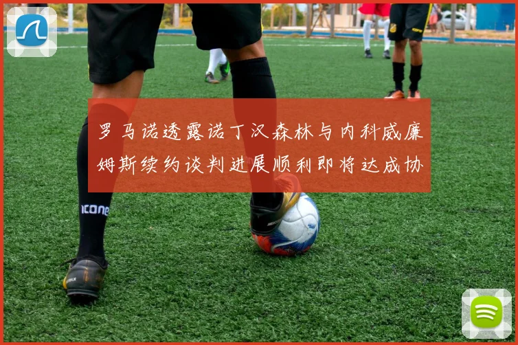 罗马诺透露诺丁汉森林与内科威廉姆斯续约谈判进展顺利即将达成协议