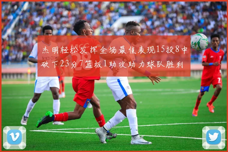 杰明轻松发挥全场最佳表现15投8中砍下23分7篮板1助攻助力球队胜利