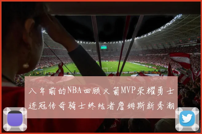 八年前的NBA回顾火箭MVP荣耀勇士连冠传奇骑士终结者詹姆斯新秀潮流涌动